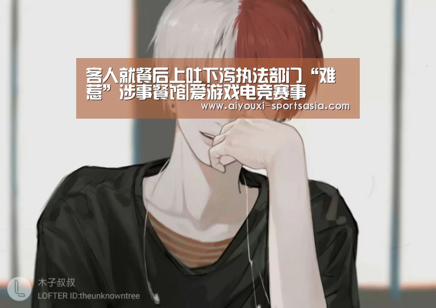 客人就餐后上吐下泻执法部门“难惹”涉事餐馆|爱游戏电竞赛事(图2) 爱游戏电竞赛事